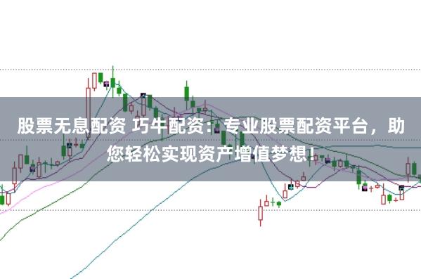 股票无息配资 巧牛配资：专业股票配资平台，助您轻松实现资产增值梦想！