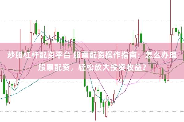 炒股杠杆配资平台 股票配资操作指南：怎么办理股票配资，轻松放大投资收益？