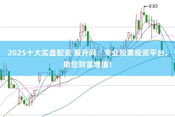 2025十大实盘配资 股升网：专业股票投资平台，助您财富增值！