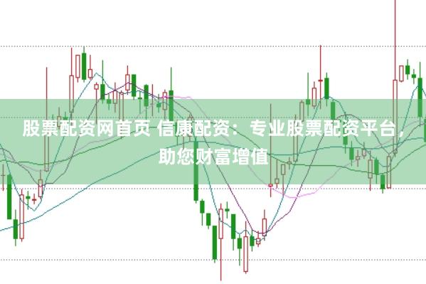 股票配资网首页 信康配资：专业股票配资平台，助您财富增值