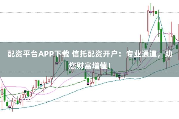 配资平台APP下载 信托配资开户：专业通道，助您财富增值！
