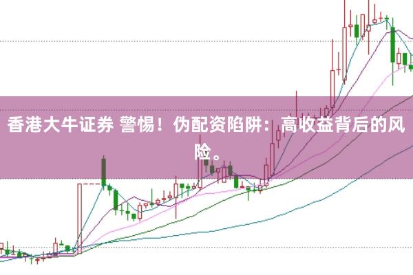 香港大牛证券 警惕！伪配资陷阱：高收益背后的风险。