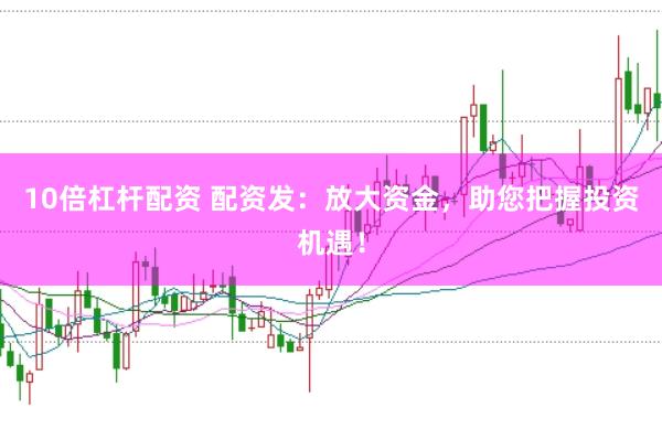 10倍杠杆配资 配资发：放大资金，助您把握投资机遇！