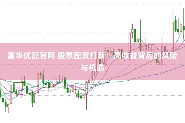 富华优配官网 股票配资打新：高收益背后的风险与机遇