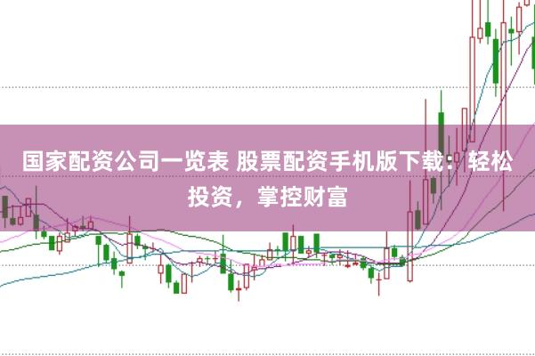 国家配资公司一览表 股票配资手机版下载：轻松投资，掌控财富