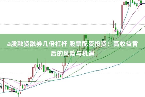 a股融资融券几倍杠杆 股票配资投资：高收益背后的风险与机遇