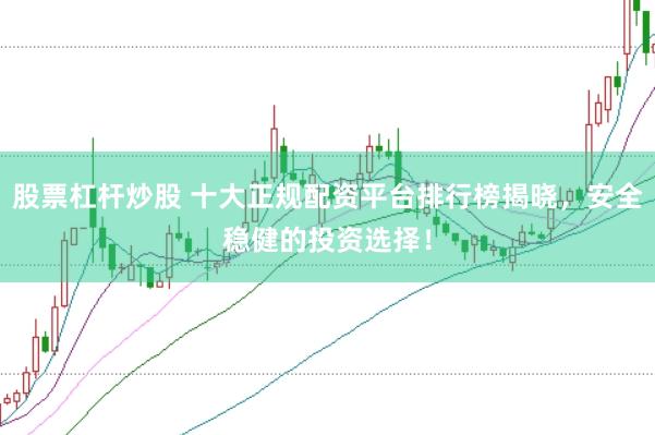 股票杠杆炒股 十大正规配资平台排行榜揭晓，安全稳健的投资选择！
