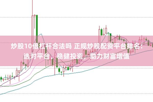 炒股10倍杠杆合法吗 正规炒股配资平台排名：选对平台，稳健投资，助力财富增值