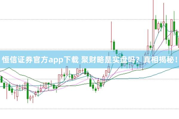 恒信证券官方app下载 聚财略是实盘吗？真相揭秘！