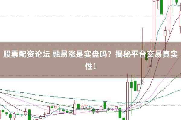 股票配资论坛 融易涨是实盘吗？揭秘平台交易真实性！