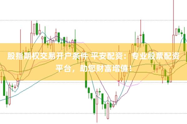 股指期权交易开户条件 平安配资：专业股票配资平台，助您财富增值！