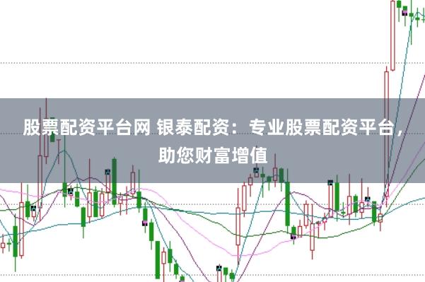 股票配资平台网 银泰配资：专业股票配资平台，助您财富增值