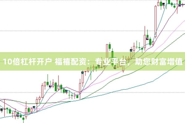 10倍杠杆开户 福禧配资：专业平台，助您财富增值