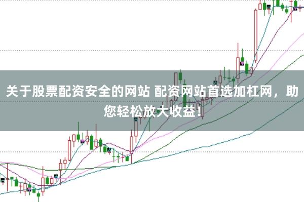 关于股票配资安全的网站 配资网站首选加杠网，助您轻松放大收益！