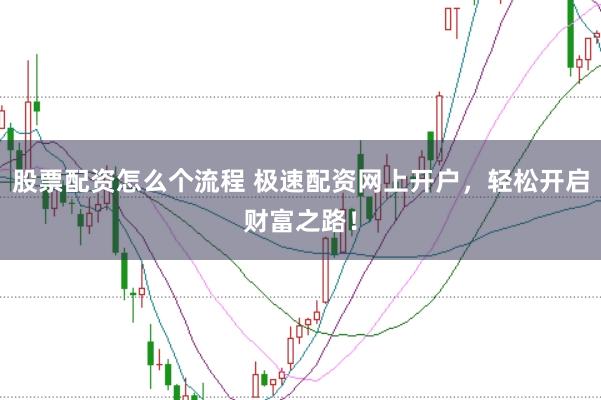 股票配资怎么个流程 极速配资网上开户，轻松开启财富之路！