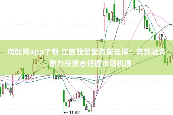淘配网app下载 江西股票配资新选择：高效融资，助力投资者把握市场机遇