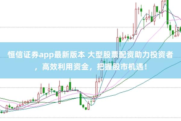 恒信证券app最新版本 大型股票配资助力投资者，高效利用资金，把握股市机遇！