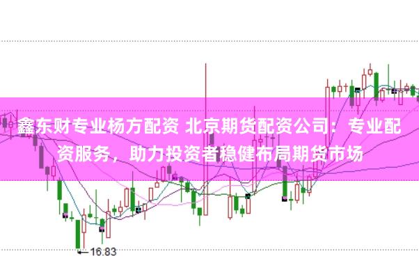 鑫东财专业杨方配资 北京期货配资公司：专业配资服务，助力投资者稳健布局期货市场