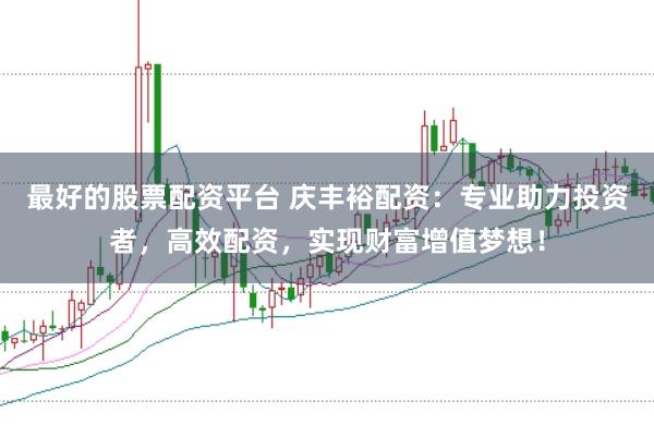 最好的股票配资平台 庆丰裕配资：专业助力投资者，高效配资，实现财富增值梦想！