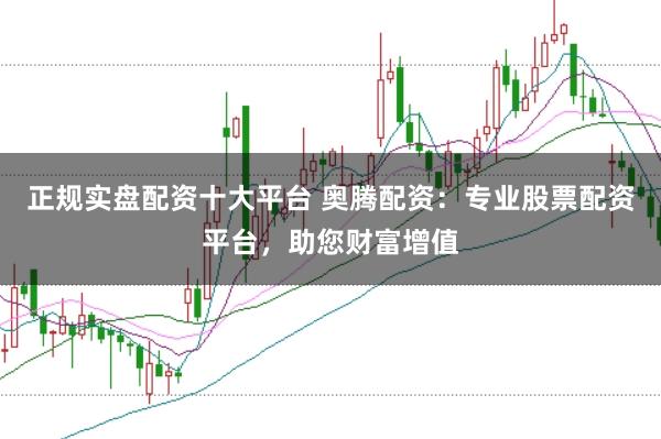 正规实盘配资十大平台 奥腾配资：专业股票配资平台，助您财富增值
