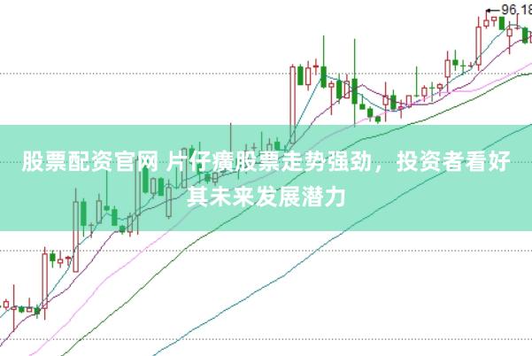 股票配资官网 片仔癀股票走势强劲，投资者看好其未来发展潜力