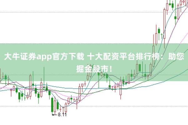 大牛证券app官方下载 十大配资平台排行榜：助您掘金股市！
