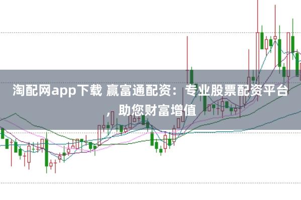淘配网app下载 赢富通配资：专业股票配资平台，助您财富增值