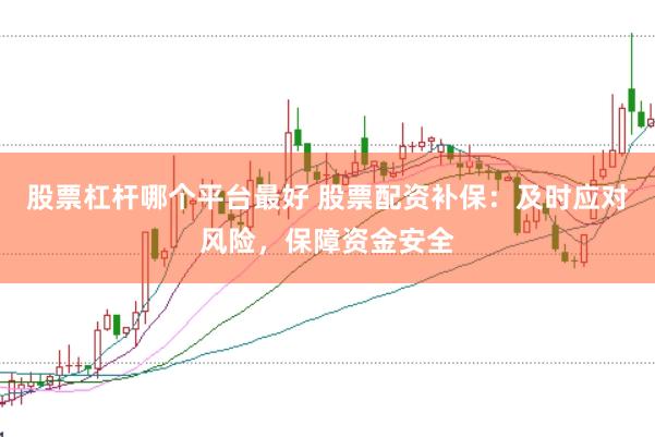 股票杠杆哪个平台最好 股票配资补保：及时应对风险，保障资金安全
