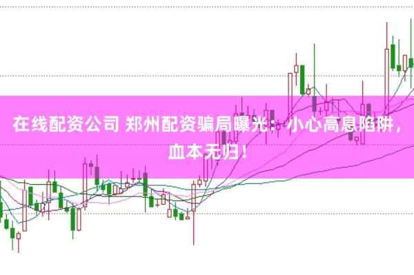 在线配资公司 郑州配资骗局曝光：小心高息陷阱，血本无归！
