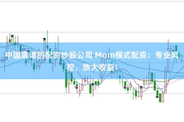 中国靠谱的配资炒股公司 Mom模式配资：专业风控，放大收益！