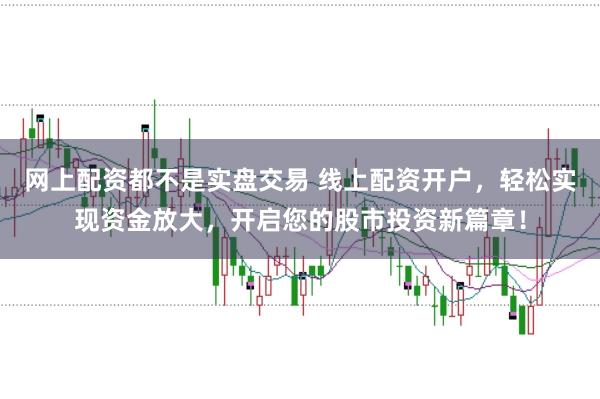网上配资都不是实盘交易 线上配资开户，轻松实现资金放大，开启您的股市投资新篇章！