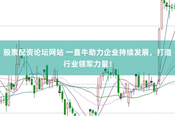 股票配资论坛网站 一直牛助力企业持续发展，打造行业领军力量！
