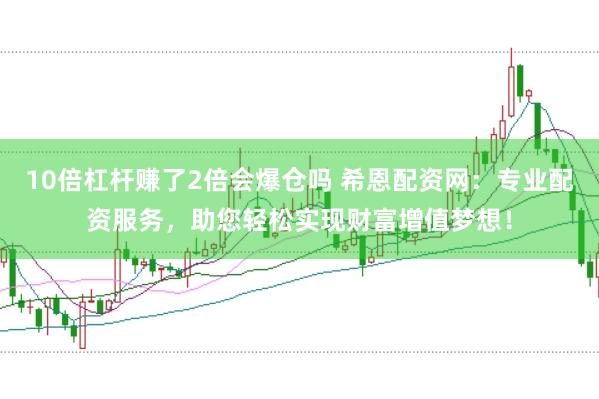10倍杠杆赚了2倍会爆仓吗 希恩配资网：专业配资服务，助您轻松实现财富增值梦想！