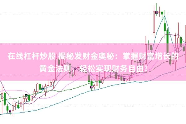 在线杠杆炒股 揭秘发财金奥秘：掌握财富增长的黄金法则，轻松实现财务自由！