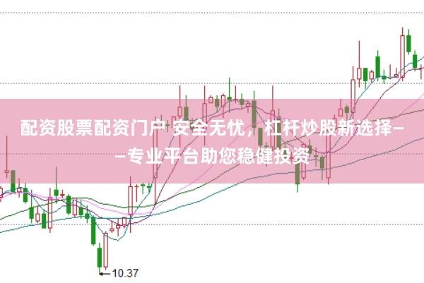 配资股票配资门户 安全无忧，杠杆炒股新选择——专业平台助您稳健投资