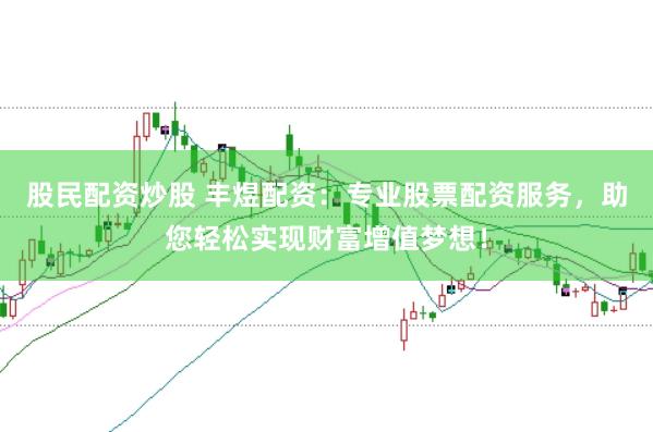 股民配资炒股 丰煜配资：专业股票配资服务，助您轻松实现财富增值梦想！