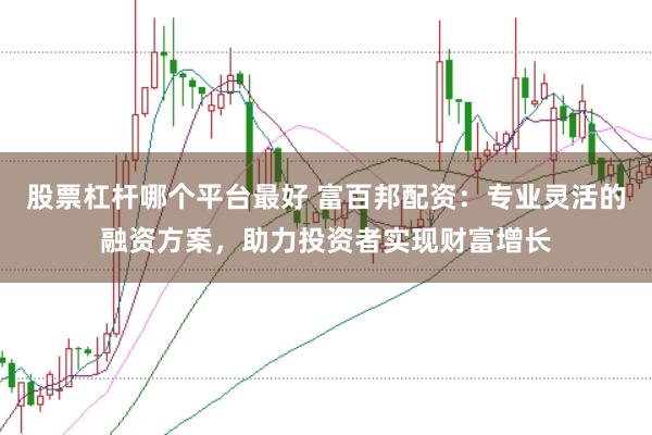股票杠杆哪个平台最好 富百邦配资：专业灵活的融资方案，助力投资者实现财富增长