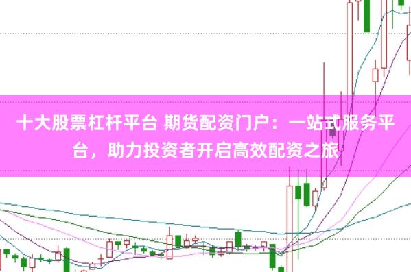 十大股票杠杆平台 期货配资门户：一站式服务平台，助力投资者开启高效配资之旅