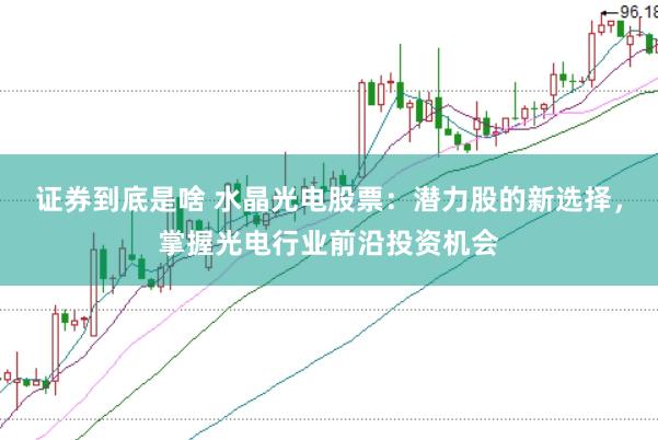 证券到底是啥 水晶光电股票：潜力股的新选择，掌握光电行业前沿投资机会