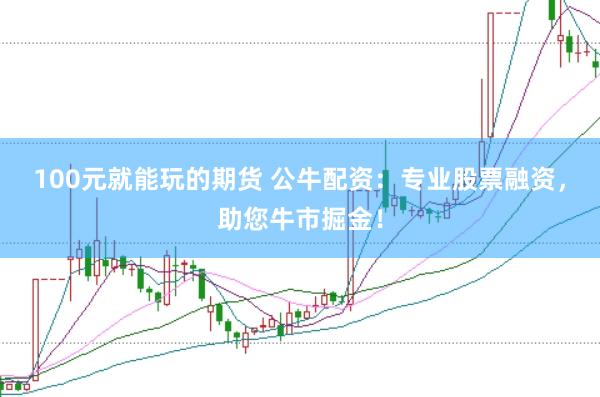 100元就能玩的期货 公牛配资：专业股票融资，助您牛市掘金！