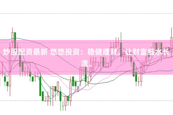 炒股配资最新 悠悠投资：稳健理财，让财富细水长流。