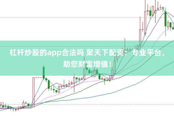 杠杆炒股的app合法吗 聚天下配资：专业平台，助您财富增值！