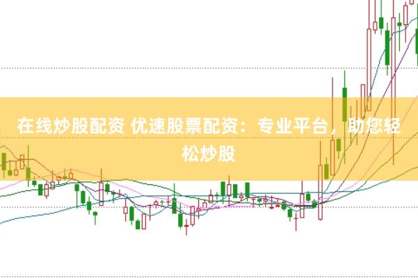 在线炒股配资 优速股票配资：专业平台，助您轻松炒股