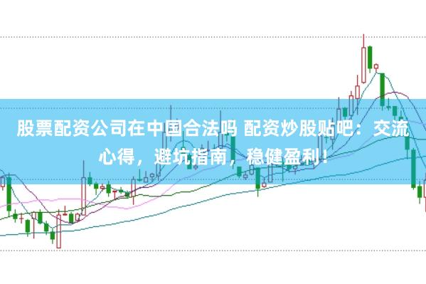 股票配资公司在中国合法吗 配资炒股贴吧：交流心得，避坑指南，稳健盈利！
