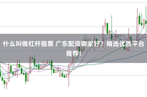 什么叫做杠杆股票 广东配资哪家好？精选优质平台推荐！