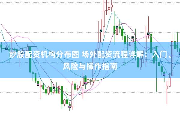 炒股配资机构分布图 场外配资流程详解：入门、风险与操作指南