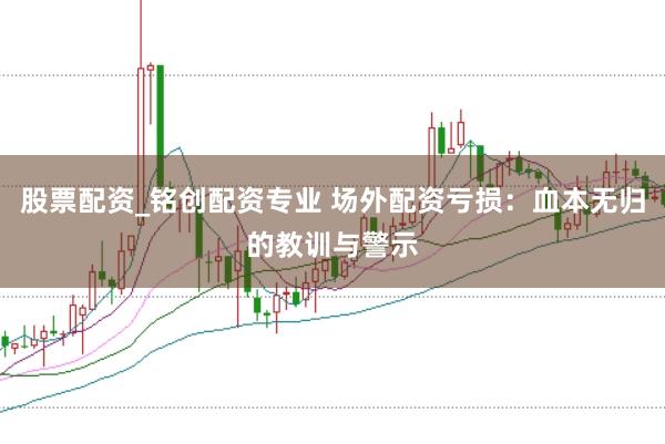 股票配资_铭创配资专业 场外配资亏损：血本无归的教训与警示