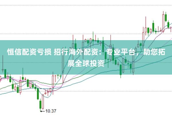 恒信配资亏损 招行海外配资：专业平台，助您拓展全球投资