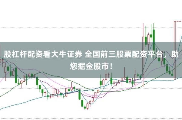 股杠杆配资看大牛证券 全国前三股票配资平台，助您掘金股市！