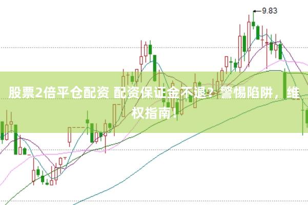 股票2倍平仓配资 配资保证金不退？警惕陷阱，维权指南！